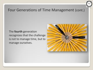 Four Generations of Time Management (cont.)




The fourth generation
recognizes that the challenge
is not to manage time, but to
manage ourselves.
 