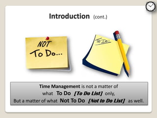 Introduction       (cont.)




            Time Management is not a matter of
             what To Do [To Do List] only,
But a matter of what Not To Do [Not to Do List] as well.
 