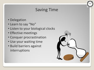 Saving Time

• Delegation
• Learn to say “No”
• Listen to your biological clocks
• Effective meetings
• Conquer procrastination
• Use your waiting time
• Build barriers against
  interruptions
 