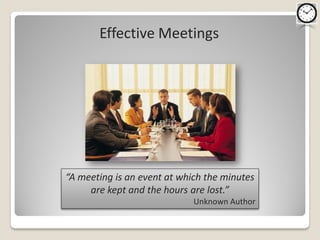 Effective Meetings




“A meeting is an event at which the minutes
     are kept and the hours are lost.”
                             Unknown Author
 