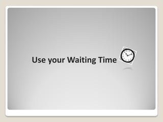 Use your Waiting Time
 