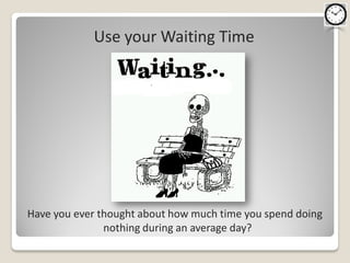 Use your Waiting Time




Have you ever thought about how much time you spend doing
               nothing during an average day?
 