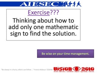 Exercise???
           Thinking about how to
         add only one mathematic
          sign to find the solution.




“Be always in a hurry, others can follow ...” Francis Kokouvi ESSENA
 