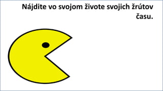 Nájdite vo svojom živote svojich žrútov
                                  času.
 