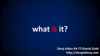 what is it?

       Zdroj slidov 44-77:Daniel Gold
              http://dangoldesq.com
 
