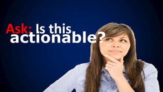 Ask: Is this
actionable?
 
