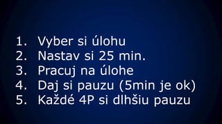1.   Vyber si úlohu
2.   Nastav si 25 min.
3.   Pracuj na úlohe
4.   Daj si pauzu (5min je ok)
5.   Každé 4P si dlhšiu pauzu
 