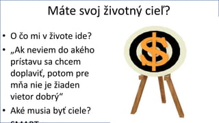 Máte svoj životný cieľ?
• O čo mi v živote ide?
• „Ak neviem do akého
  prístavu sa chcem
  doplaviť, potom pre
  mňa nie je žiaden
  vietor dobrý“
• Aké musia byť ciele?
 