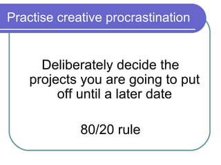 Practise creative procrastination


      Deliberately decide the
    projects you are going to put
         off until a later date

             80/20 rule
 