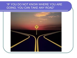 “IF YOU DO NOT KNOW WHERE YOU ARE
GOING, YOU CAN TAKE ANY ROAD”
 
