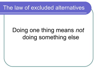 The law of excluded alternatives


   Doing one thing means not
      doing something else
 