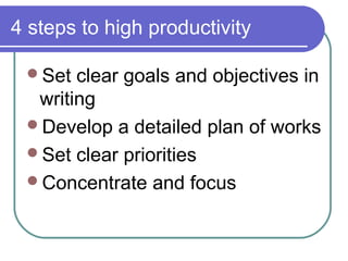 4 steps to high productivity

 Set  clear goals and objectives in
  writing
 Develop a detailed plan of works
 Set clear priorities
 Concentrate and focus
 