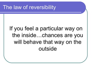 The law of reversibility


  If you feel a particular way on
    the inside…chances are you
     will behave that way on the
               outside
 