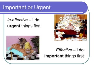 Important or Urgent

 In-effective – I do
 urgent things first




                            Effective – I do
                       Important things first
 