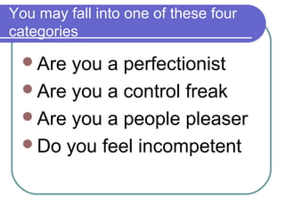 You may fall into one of these four
categories

 Are you a perfectionist
 Are you a control freak
 Are you a people pleaser
 Do you feel incompetent
 