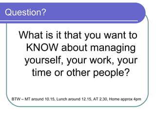 Question?

    What is it that you want to
     KNOW about managing
     yourself, your work, your
      time or other people?

 BTW – MT around 10.15, Lunch around 12.15, AT 2.30, Home approx 4pm
 