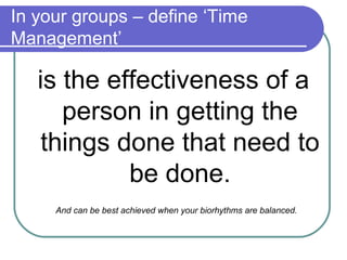 In your groups – define ‘Time
Management’

   is the effectiveness of a
      person in getting the
    things done that need to
            be done.
     And can be best achieved when your biorhythms are balanced.
 