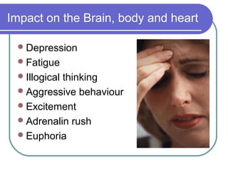Impact on the Brain, body and heart

  Depression
  Fatigue
  Illogical
           thinking
  Aggressive behaviour
  Excitement
  Adrenalin rush
  Euphoria
 