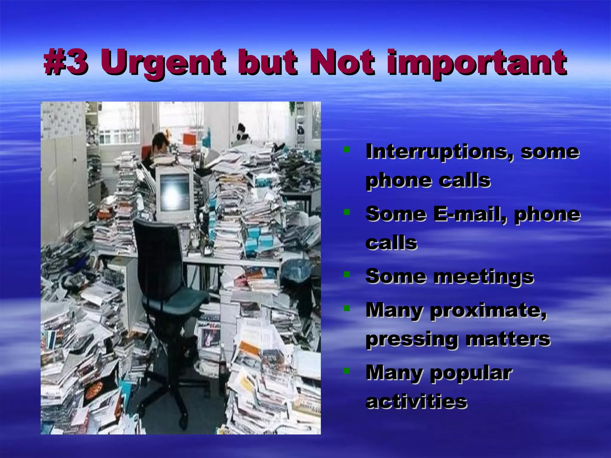 #3 Urgent but Not important Interruptions, some phone calls Some E-mail, phone calls Some meetings Many proximate, pressing matters Many popular activities 