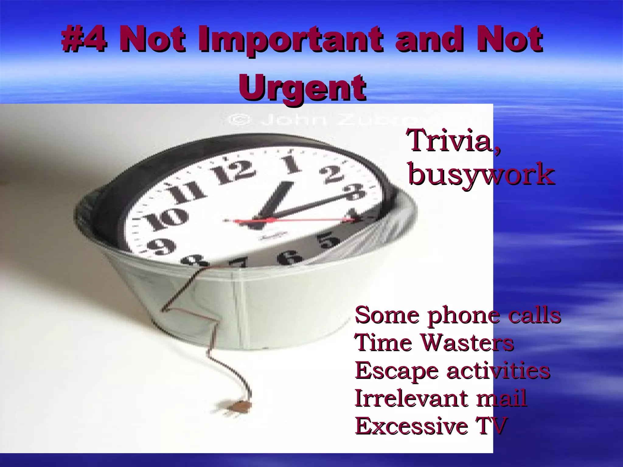 #4 Not Important and Not Urgent Some phone calls Time Wasters Escape activities Irrelevant mail Excessive TV Trivia, busywork 