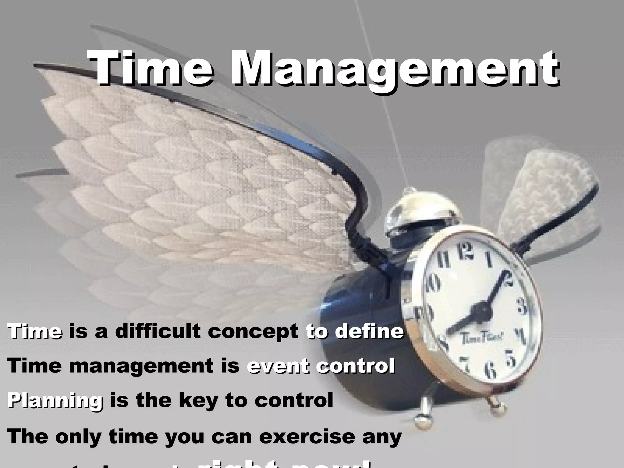Time Management Time  is a difficult concept  to define Time management is  event control Planning  is the key to control The only time you can exercise any control over  is  right now ! 
