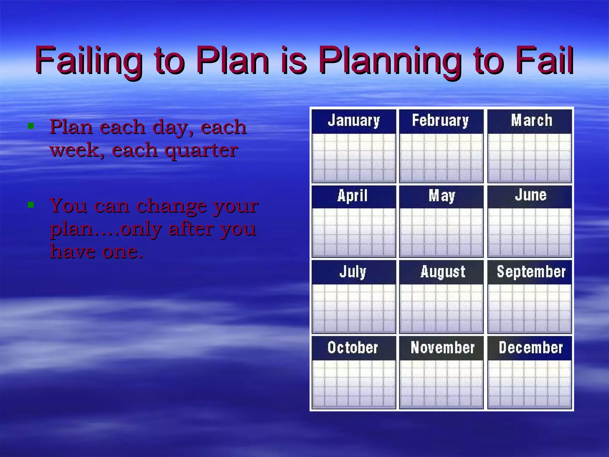 Failing to Plan is Planning to Fail Plan each day, each week, each quarter You can change your plan….only after you have one.  
