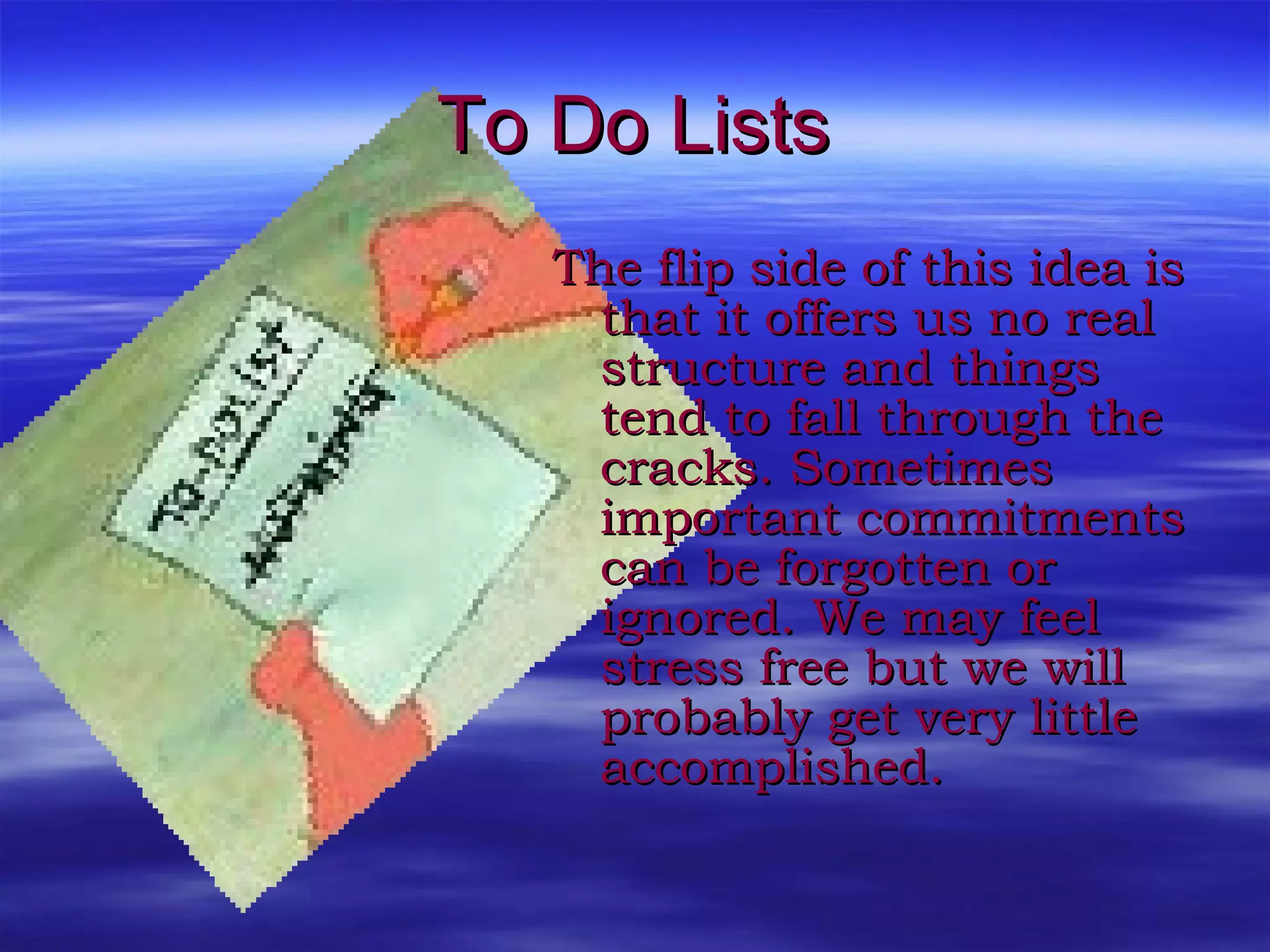 To Do Lists The flip side of this idea is that it offers us no real structure and things tend to fall through the cracks. Sometimes important commitments can be forgotten or ignored. We may feel stress free but we will probably get very little accomplished. 