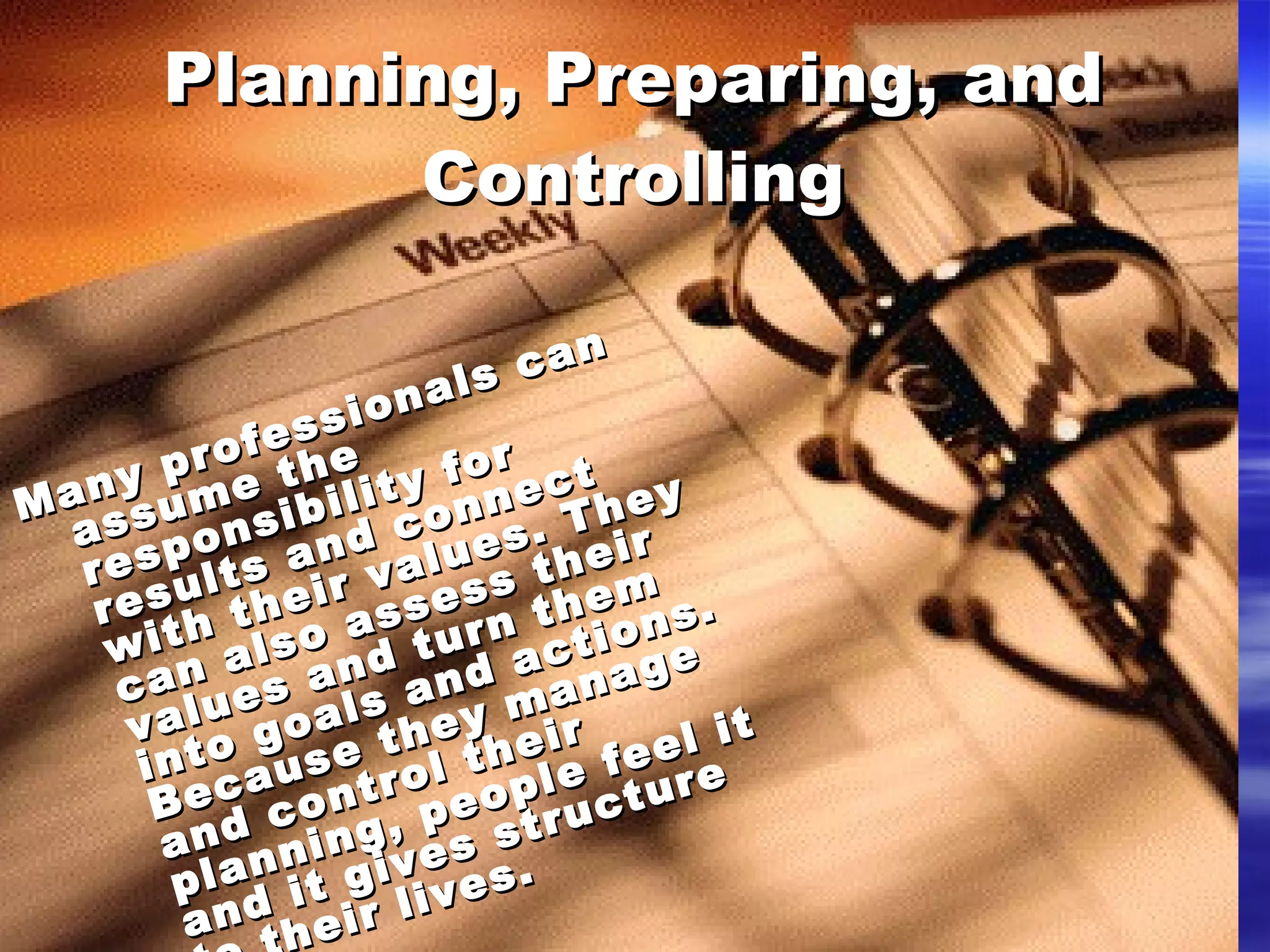 Planning, Preparing, and Controlling Many professionals can assume the responsibility for results and connect with their values. They can also assess their values and turn them into goals and actions. Because they manage and control their planning, people feel it and it gives structure to their lives.  