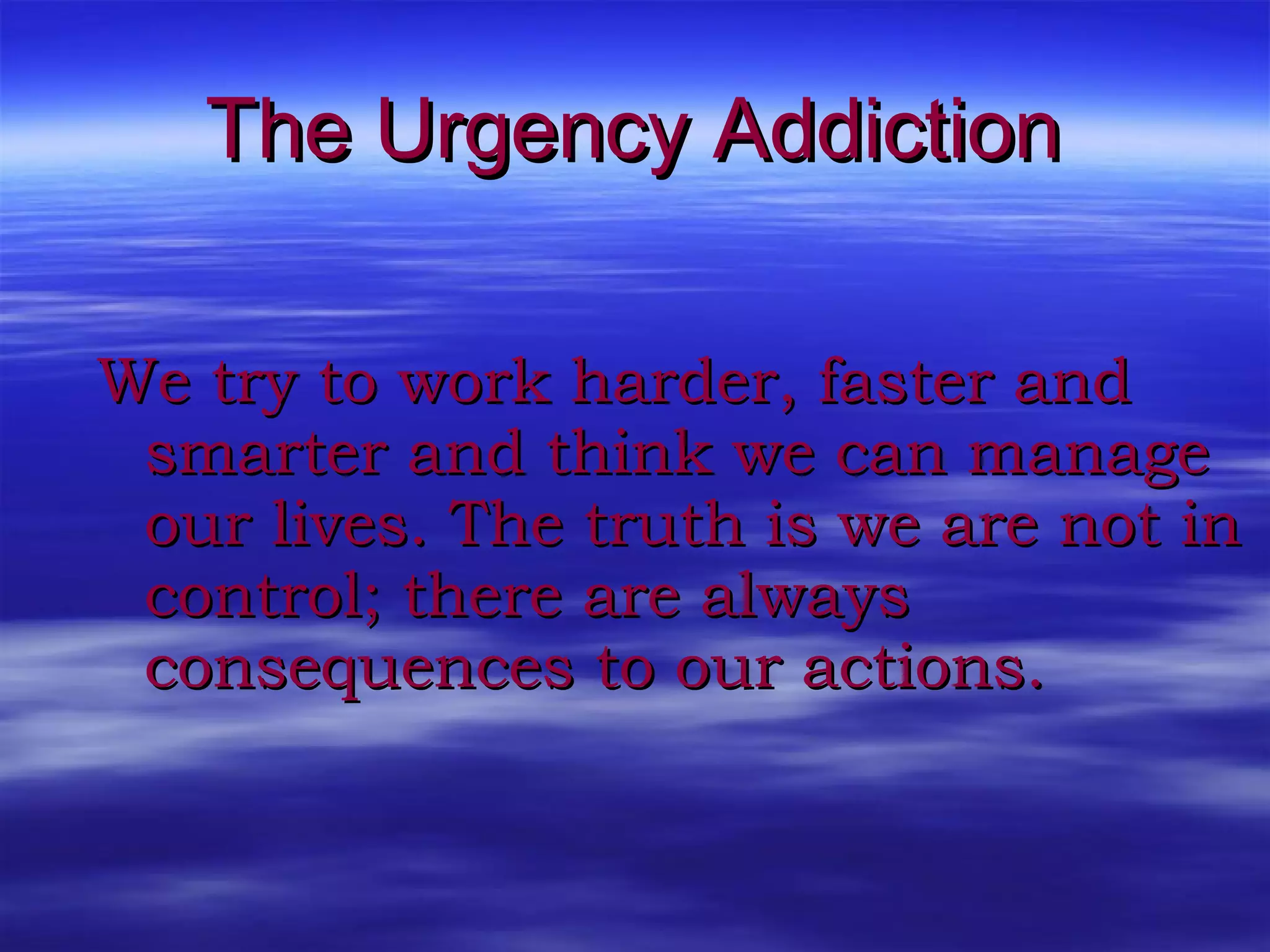 The Urgency Addiction We try to work harder, faster and smarter and think we can manage our lives. The truth is we are not in control; there are always consequences to our actions. 