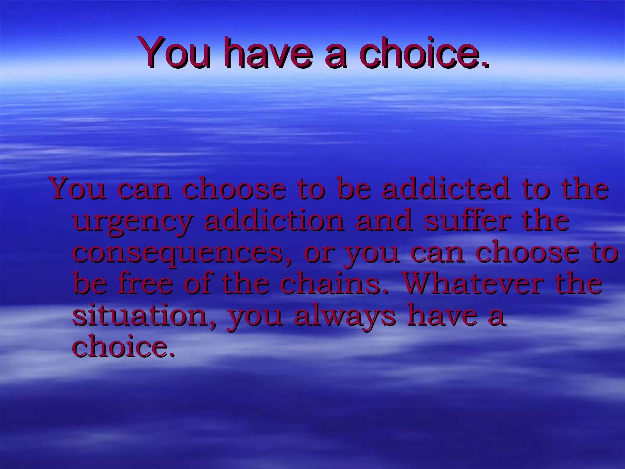 You can choose to be addicted to the urgency addiction and suffer the consequences, or you can choose to be free of the chains. Whatever the situation, you always have a choice . You have a choice. 