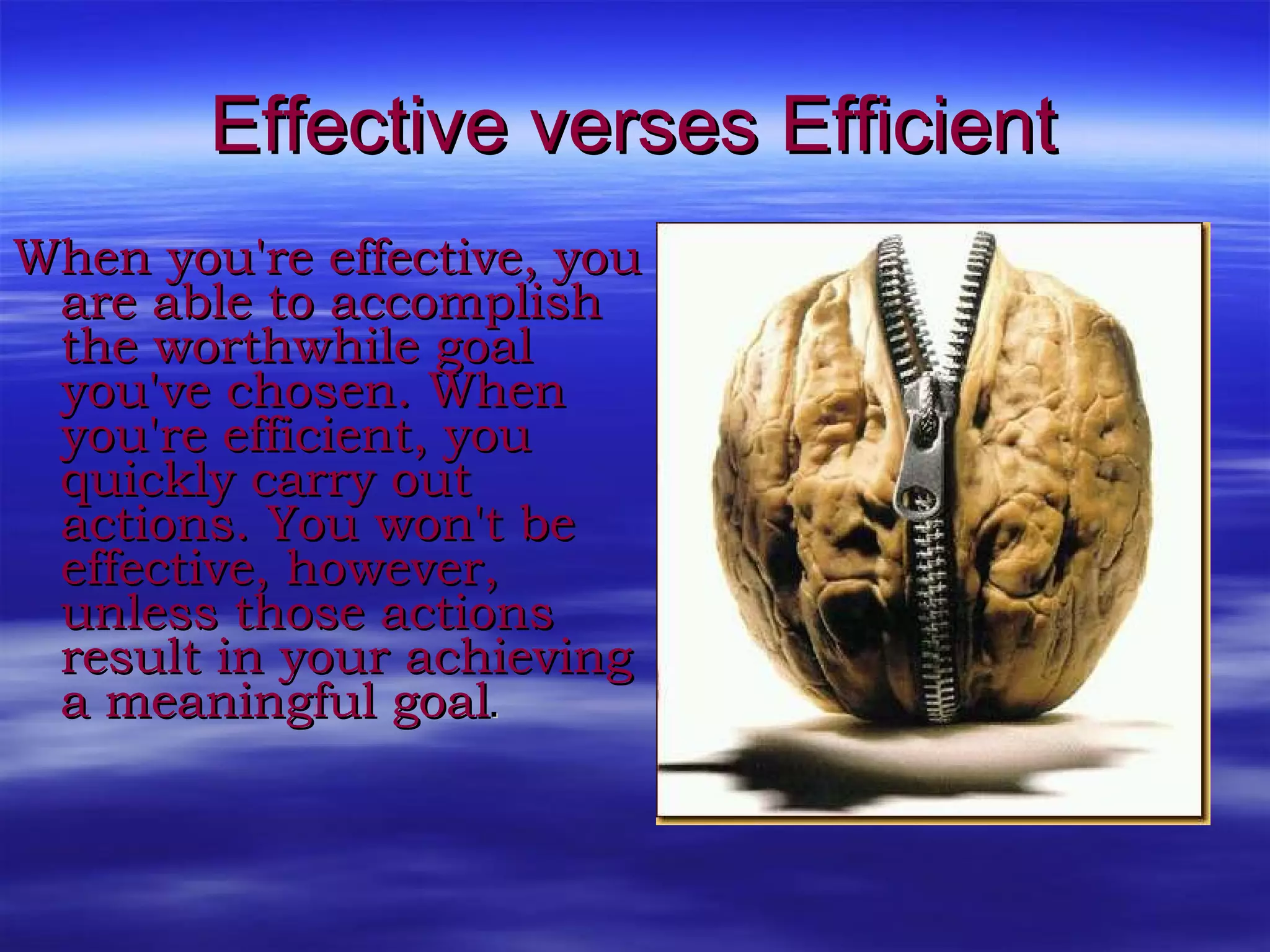 Effective verses Efficient When you're effective, you are able to accomplish the worthwhile goal you've chosen. When you're efficient, you quickly carry out actions. You won't be effective, however, unless those actions result in your achieving a meaningful goal .  