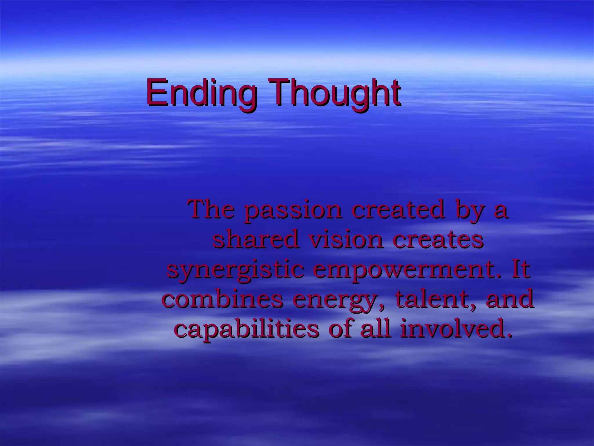 Ending Thought The passion created by a shared vision creates synergistic empowerment. It combines energy, talent, and capabilities of all involved.  
