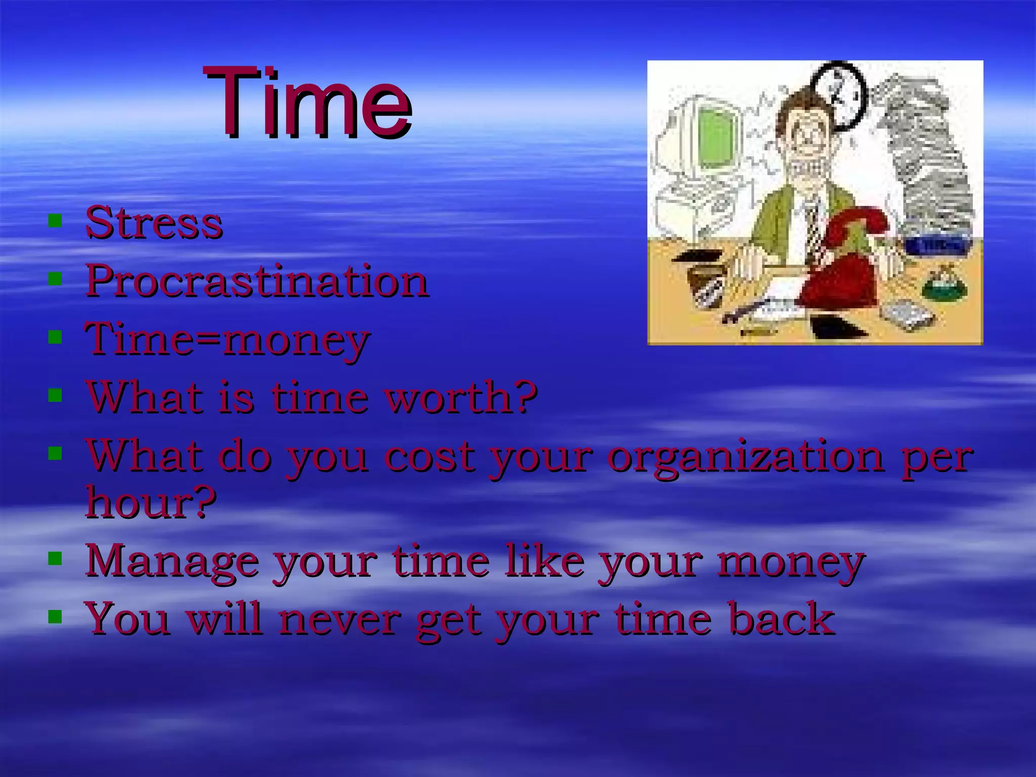 Time Stress  Procrastination Time=money What is time worth? What do you cost your organization per hour? Manage your time like your money You will never get your time back 