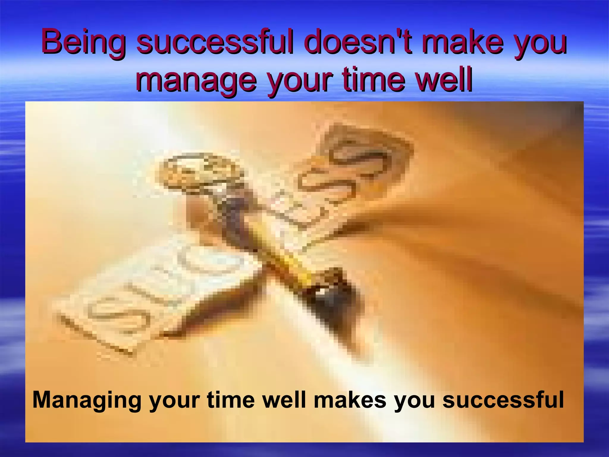 Being successful doesn't make you manage your time well Managing your time well makes you successful 