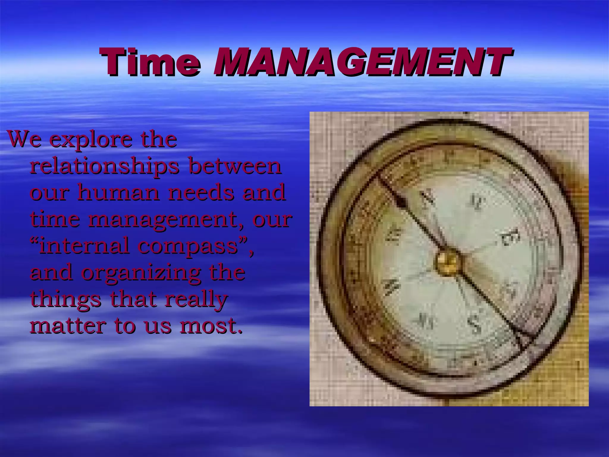 Time  MANAGEMENT We explore the relationships between our human needs and time management, our “internal compass”, and organizing the things that really matter to us most.  