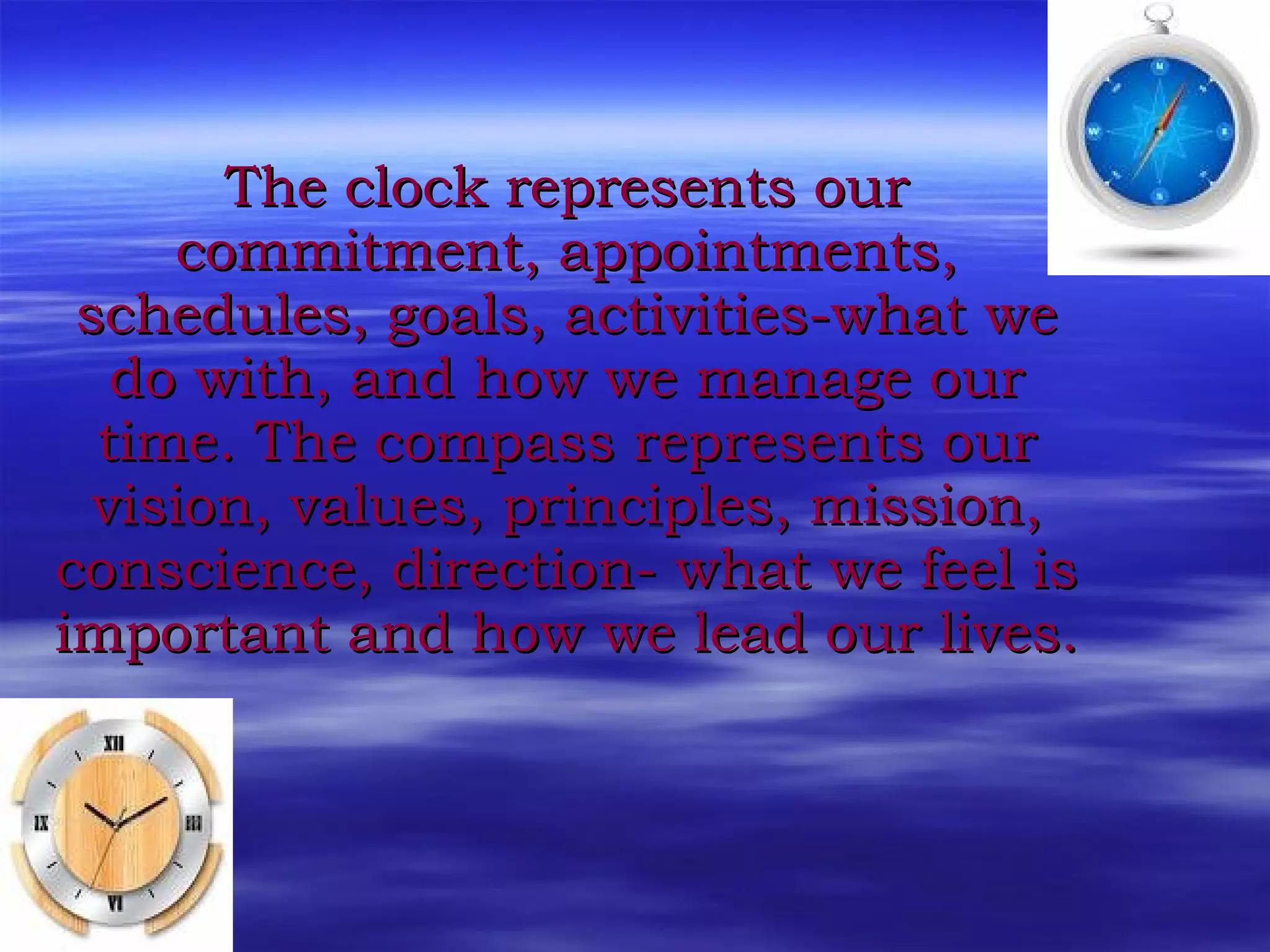 The clock represents our commitment, appointments, schedules, goals, activities-what we do with, and how we manage our time. The compass represents our vision, values, principles, mission, conscience, direction- what we feel is important and how we lead our lives. 