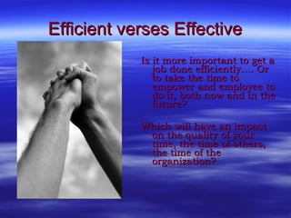 Efficient verses Effective <ul><li>Is it more important to get a job done efficiently…. Or to take the time to empower and...