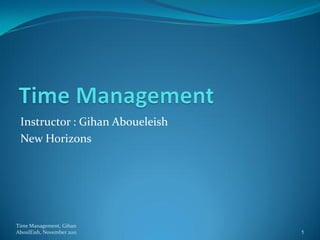 Instructor : Gihan Aboueleish
 New Horizons




Time Management, Gihan
AboulEish, November 2011         1
 