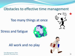 Obstacles to effective time management

             Too many things at once


Stress and fatigue


          All work and no play
  Time Management, Gihan
  AboulEish, November 2011                10
 