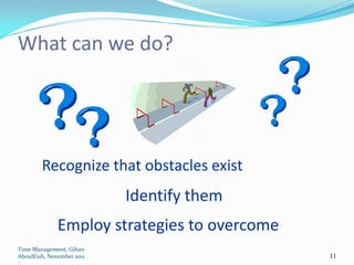 What can we do?




        Recognize that obstacles exist
                           Identify them
              Employ strategies to overcome
Time Management, Gihan
AboulEish, November 2011                      11
 