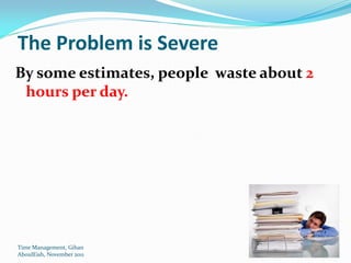 The Problem is Severe
By some estimates, people waste about 2
 hours per day.




Time Management, Gihan
AboulEish, November 2011                  12
 