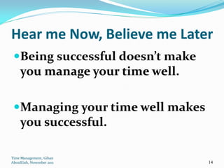 Hear me Now, Believe me Later
 Being successful doesn’t make
     you manage your time well.

 Managing your time well makes
  you successful.

Time Management, Gihan
AboulEish, November 2011          14
 