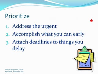 Prioritize
 1. Address the urgent
 2. Accomplish what you can early
 3. Attach deadlines to things you
         delay


Time Management, Gihan
AboulEish, November 2011             20
 