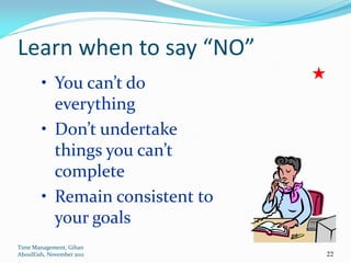Learn when to say “NO”
        • You can’t do
          everything
        • Don’t undertake
          things you can’t
          complete
        • Remain consistent to
          your goals
Time Management, Gihan
AboulEish, November 2011         22
 