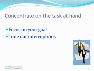 Concentrate on the task at hand

  Focus on your goal
  Tune out interruptions




Time Management, Gihan
AboulEish, November 2011          25
 