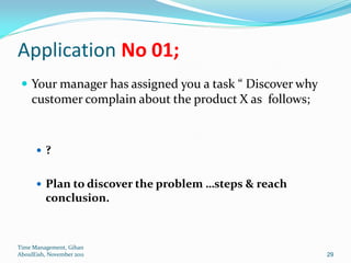 Application No 01;
  Your manager has assigned you a task “ Discover why
     customer complain about the product X as follows;



      ?


       Plan to discover the problem …steps & reach
          conclusion.



Time Management, Gihan
AboulEish, November 2011                                 29
 