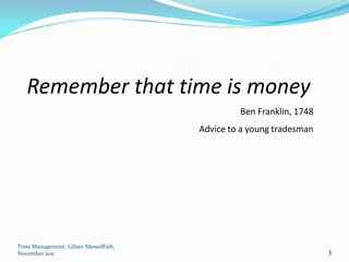 Remember that time is money
                                              Ben Franklin, 1748
                                     Advice to a young tradesman




Time Management, Gihan AbouelEish,
November 2011                                                      3
 