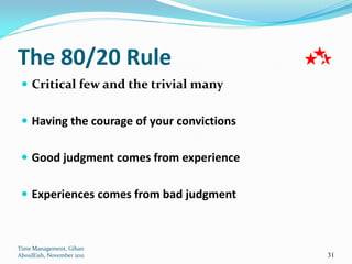 The 80/20 Rule
  Critical few and the trivial many


  Having the courage of your convictions


  Good judgment comes from experience


  Experiences comes from bad judgment



Time Management, Gihan
AboulEish, November 2011                    31
 