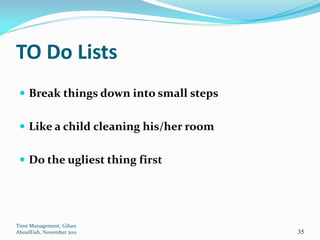 TO Do Lists
  Break things down into small steps


  Like a child cleaning his/her room


  Do the ugliest thing first




Time Management, Gihan
AboulEish, November 2011                35
 