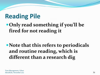 Reading Pile
  Only read something if you’ll be
     fired for not reading it

  Note that this refers to periodicals
     and routine reading, which is
     different than a research dig

Time Management, Gihan
AboulEish, November 2011                  56
 